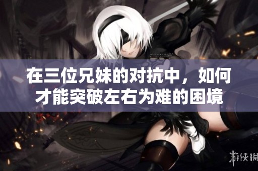 在三位兄妹的對(duì)抗中，如何才能突破左右為難的困境
