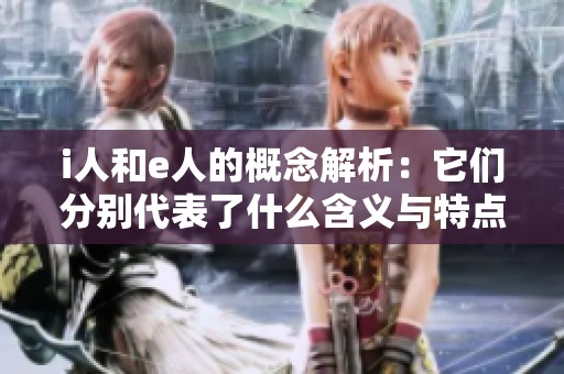 i人和e人的概念解析：它們分別代表了什么含義與特點(diǎn)
