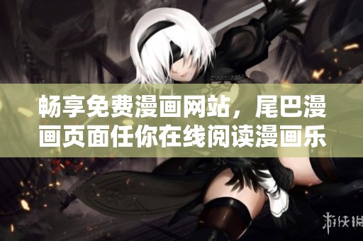 暢享免費(fèi)漫畫網(wǎng)站，尾巴漫畫頁面任你在線閱讀漫畫樂趣