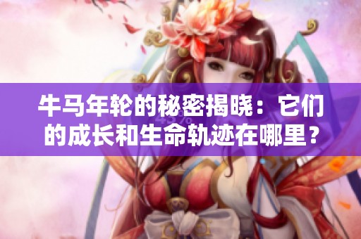 牛馬年輪的秘密揭曉：它們的成長(zhǎng)和生命軌跡在哪里？