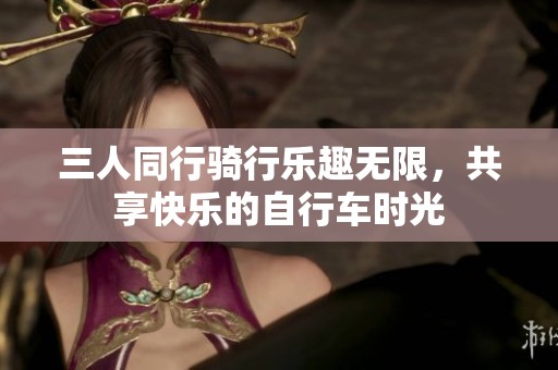 三人同行騎行樂趣無限，共享快樂的自行車時(shí)光