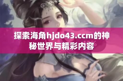 探索海角hjdo43.ccm的神秘世界與精彩內(nèi)容