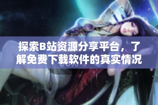 探索B站資源分享平臺(tái)，了解免費(fèi)下載軟件的真實(shí)情況