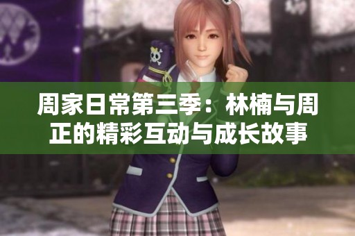 周家日常第三季：林楠與周正的精彩互動與成長故事