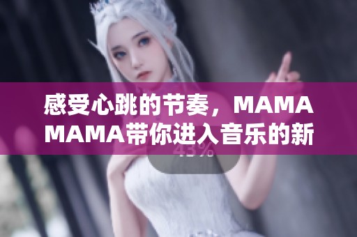 感受心跳的節(jié)奏，MAMAMAMA帶你進入音樂的新高峰