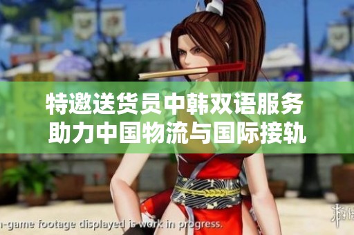 特邀送貨員中韓雙語(yǔ)服務(wù) 助力中國(guó)物流與國(guó)際接軌