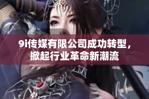 9i傳媒有限公司成功轉(zhuǎn)型，掀起行業(yè)革命新潮流