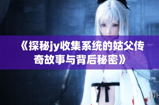 《探秘jy收集系統(tǒng)的姑父?jìng)髌婀适屡c背后秘密》