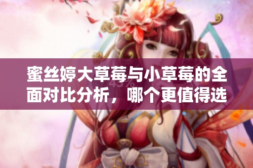 蜜絲婷大草莓與小草莓的全面對(duì)比分析，哪個(gè)更值得選擇？