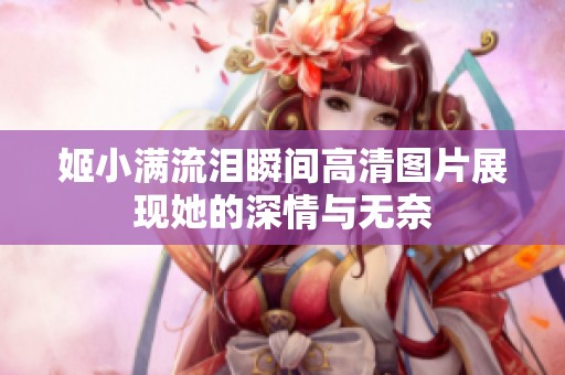 姬小滿流淚瞬間高清圖片展現(xiàn)她的深情與無奈