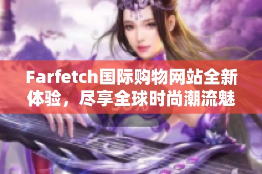 Farfetch國際購物網(wǎng)站全新體驗，盡享全球時尚潮流魅力
