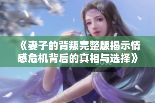 《妻子的背叛完整版揭示情感危機背后的真相與選擇》