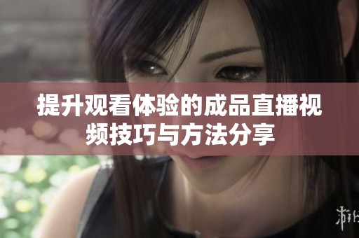 提升觀看體驗的成品直播視頻技巧與方法分享