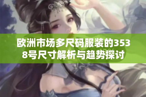 歐洲市場(chǎng)多尺碼服裝的3538號(hào)尺寸解析與趨勢(shì)探討