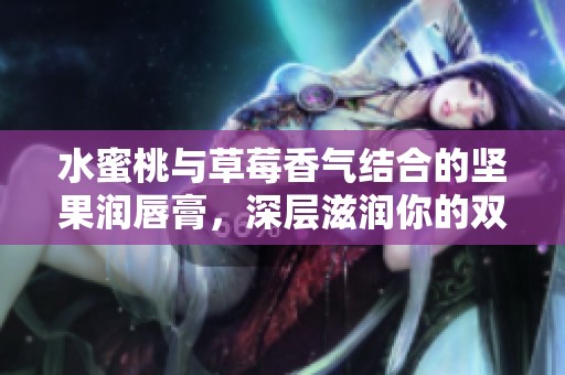 水蜜桃與草莓香氣結(jié)合的堅(jiān)果潤(rùn)唇膏，深層滋潤(rùn)你的雙唇