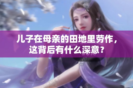 兒子在母親的田地里勞作，這背后有什么深意？