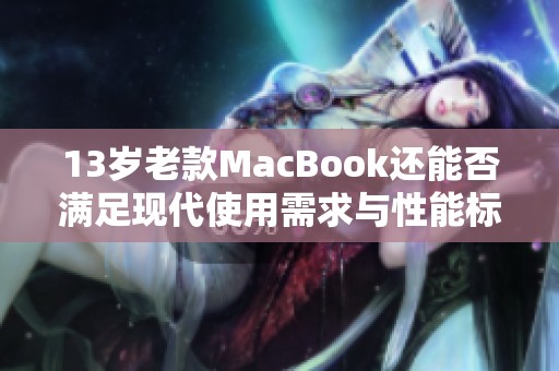 13歲老款MacBook還能否滿足現(xiàn)代使用需求與性能標(biāo)準(zhǔn)