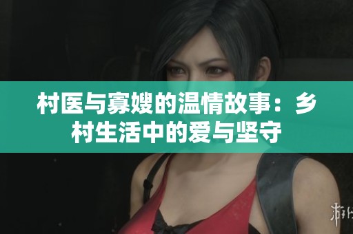村醫(yī)與寡嫂的溫情故事：鄉(xiāng)村生活中的愛(ài)與堅(jiān)守
