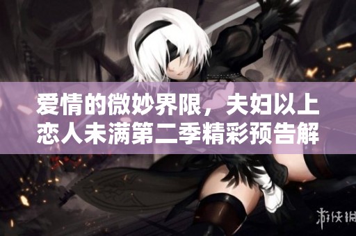 愛情的微妙界限，夫婦以上戀人未滿第二季精彩預告解析