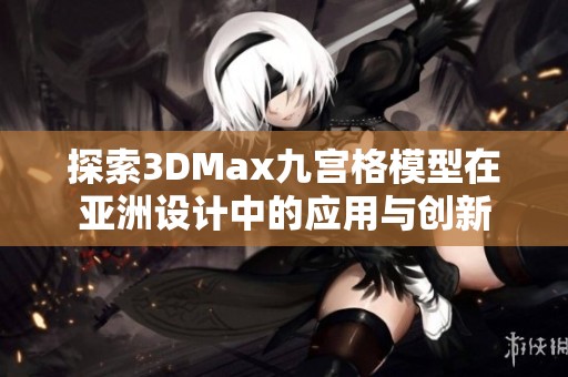 探索3DMax九宮格模型在亞洲設(shè)計中的應(yīng)用與創(chuàng)新