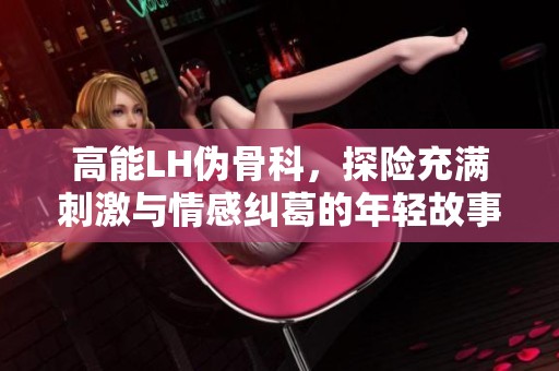 高能LH偽骨科，探險充滿刺激與情感糾葛的年輕故事