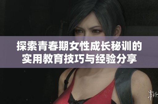 探索青春期女性成長秘訓(xùn)的實用教育技巧與經(jīng)驗分享