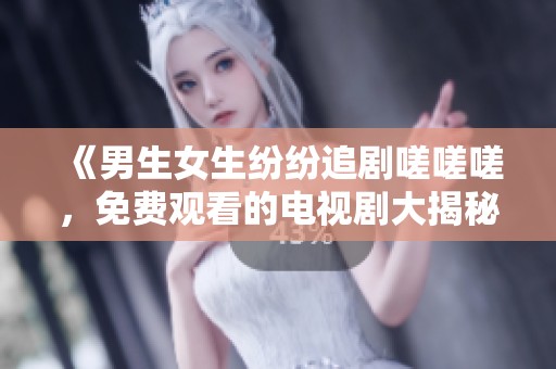 《男生女生紛紛追劇嗟嗟嗟，免費(fèi)觀看的電視劇大揭秘》
