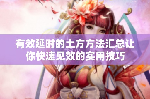 有效延時(shí)的土方方法匯總讓你快速見(jiàn)效的實(shí)用技巧