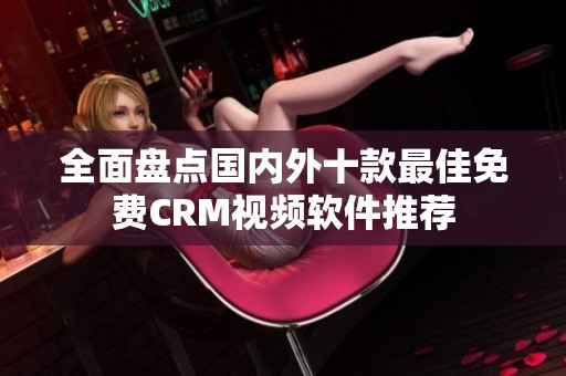 全面盤點國內(nèi)外十款最佳免費CRM視頻軟件推薦