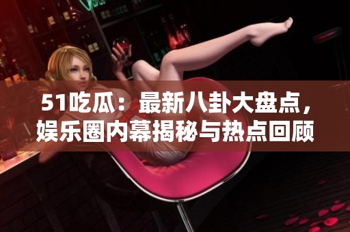 51吃瓜：最新八卦大盤點，娛樂圈內(nèi)幕揭秘與熱點回顧