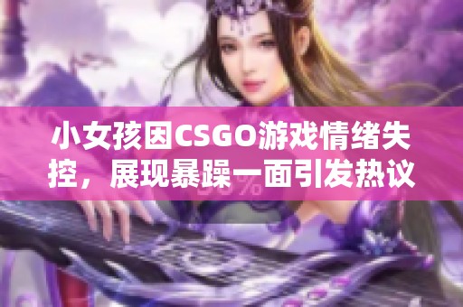 小女孩因CSGO游戲情緒失控，展現(xiàn)暴躁一面引發(fā)熱議