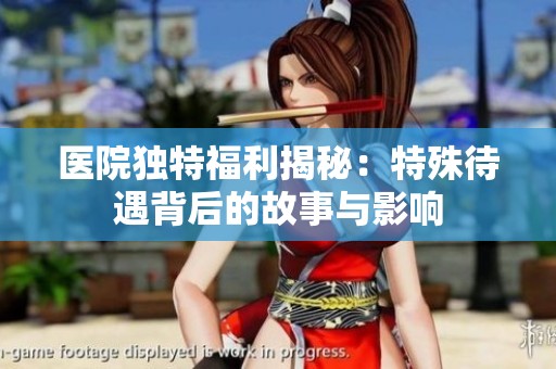 醫(yī)院獨特福利揭秘：特殊待遇背后的故事與影響