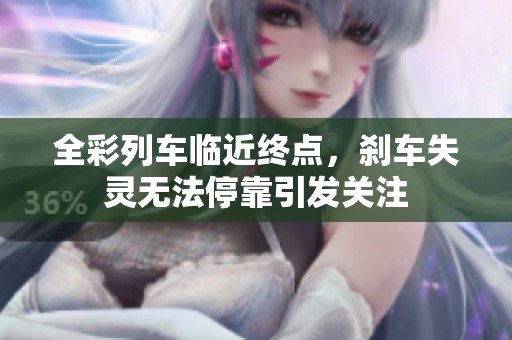 全彩列車臨近終點，剎車失靈無法停靠引發(fā)關(guān)注