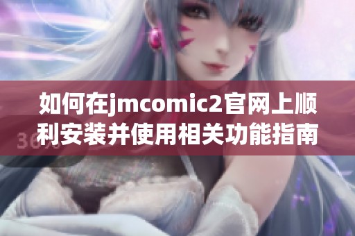 如何在jmcomic2官網(wǎng)上順利安裝并使用相關(guān)功能指南