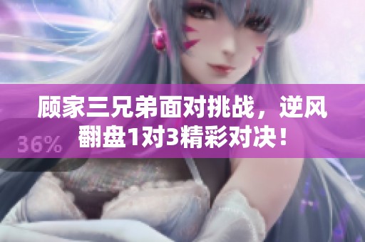 顧家三兄弟面對挑戰(zhàn)，逆風翻盤1對3精彩對決！