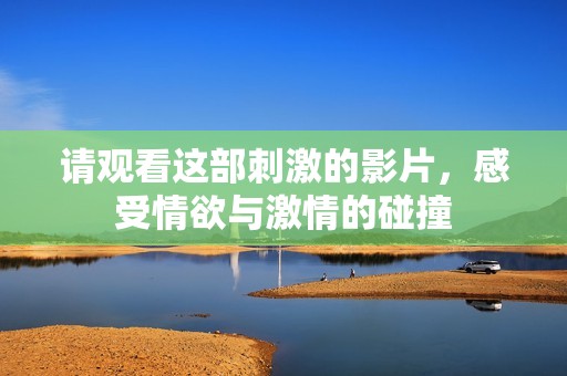 請觀看這部刺激的影片，感受情欲與激情的碰撞