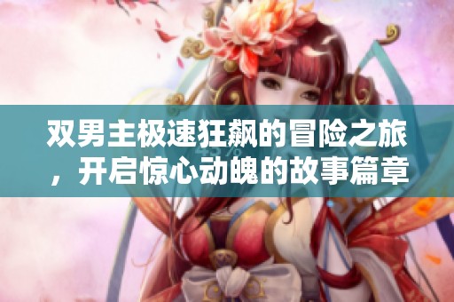 雙男主極速狂飆的冒險(xiǎn)之旅，開(kāi)啟驚心動(dòng)魄的故事篇章