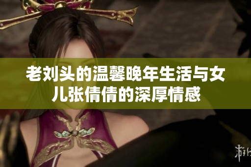 老劉頭的溫馨晚年生活與女兒張倩倩的深厚情感