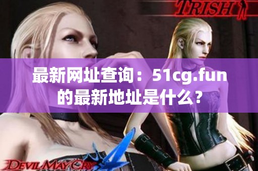最新網(wǎng)址查詢：51cg.fun的最新地址是什么？