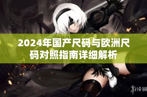 2024年國(guó)產(chǎn)尺碼與歐洲尺碼對(duì)照指南詳細(xì)解析