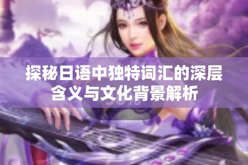 探秘日語(yǔ)中獨(dú)特詞匯的深層含義與文化背景解析