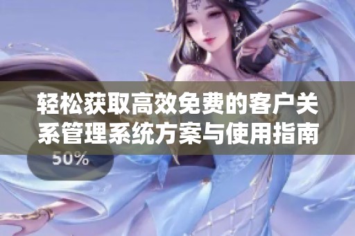 輕松獲取高效免費的客戶關(guān)系管理系統(tǒng)方案與使用指南