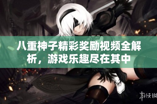 八重神子精彩獎勵視頻全解析，游戲樂趣盡在其中