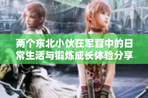 兩個東北小伙在軍營中的日常生活與鍛煉成長體驗分享