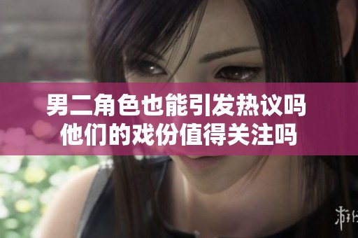 男二角色也能引發(fā)熱議嗎 他們的戲份值得關(guān)注嗎