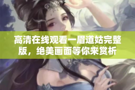 高清在線觀看一眉道姑完整版，絕美畫面等你來(lái)賞析
