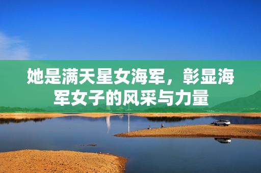 她是滿天星女海軍，彰顯海軍女子的風(fēng)采與力量