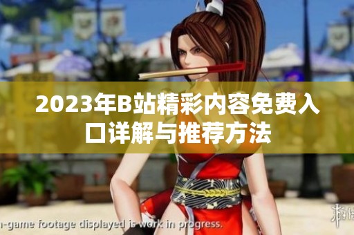 2023年B站精彩內(nèi)容免費入口詳解與推薦方法