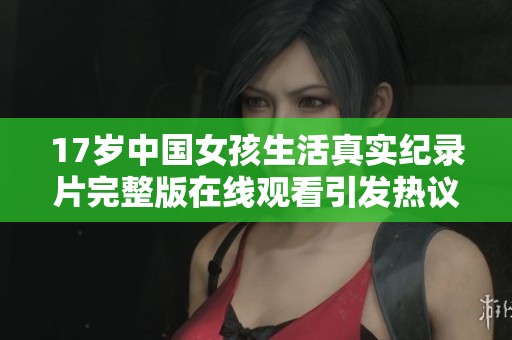 17歲中國女孩生活真實紀錄片完整版在線觀看引發(fā)熱議