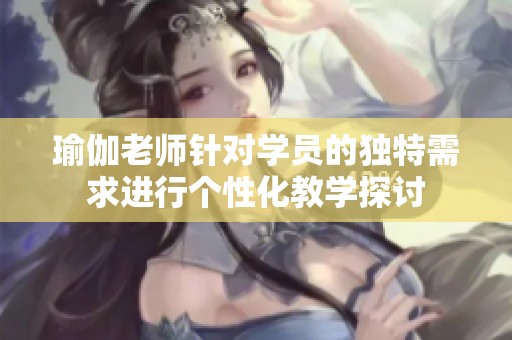 瑜伽老師針對(duì)學(xué)員的獨(dú)特需求進(jìn)行個(gè)性化教學(xué)探討